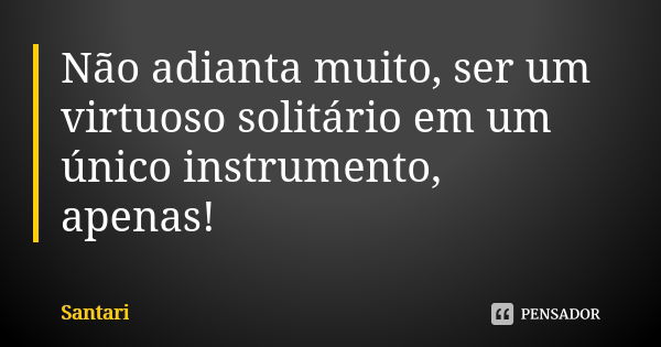 Não adianta muito, ser um virtuoso solitário em um único instrumento, apenas!... Frase de SANTARI.