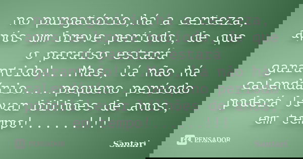 no purgatório,há a certeza, após um breve período, de que o paraíso estará garantido!...Mas, lá não há calendário....pequeno período poderá levar bilhões de ano... Frase de santari.