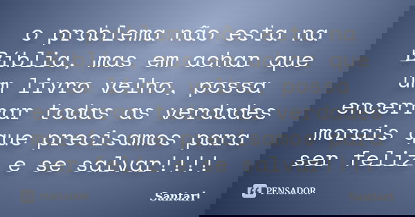 o problema não esta na Bíblia, mas em achar que um livro velho, possa encerrar todas as verdades morais que precisamos para ser feliz e se salvar!!!!... Frase de santari.