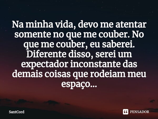 Na minha vida, devo me atentar somente no que me couber. No que me couber, eu saberei. Diferente disso, serei um expectador inconstante das demais coisas que ro... Frase de SantCord.