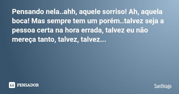 Pensando nela..ahh, aquele sorriso! Ah, aquela boca! Mas sempre tem um porém..talvez seja a pessoa certa na hora errada, talvez eu não mereça tanto, talvez, tal... Frase de Santhiago.