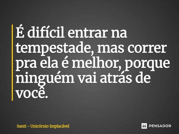 ⁠É difícil entrar na tempestade, mas correr pra ela é melhor, porque ninguém vai atrás de você.... Frase de Santi - Unicórnio Implacável.