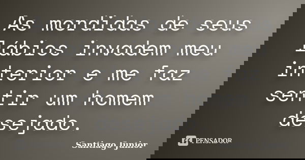 As mordidas de seus lábios invadem meu interior e me faz sentir um homem desejado.... Frase de Santiago Junior.