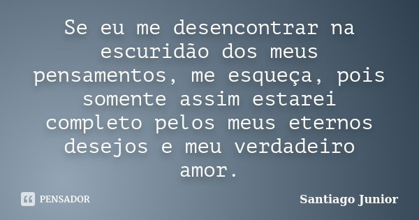 Se eu me desencontrar na escuridão dos meus pensamentos, me esqueça, pois somente assim estarei completo pelos meus eternos desejos e meu verdadeiro amor.... Frase de Santiago Junior.