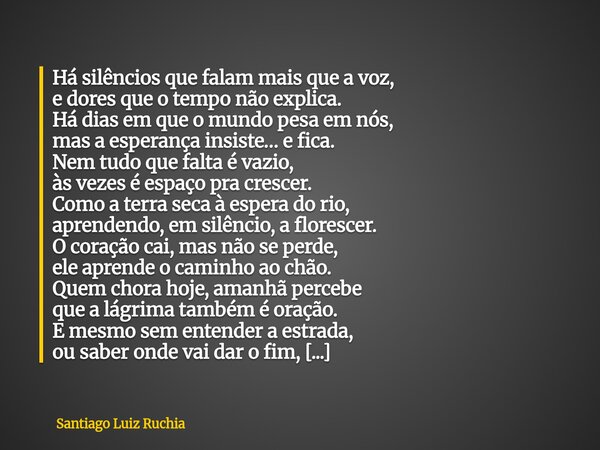 Há silêncios que falam mais que a voz, e dores que o tempo não explica. Há dias em que o mundo pesa em nós, mas a esperança insiste… e fica. Nem tudo que falta... Frase de Santiago Luiz Ruchia.