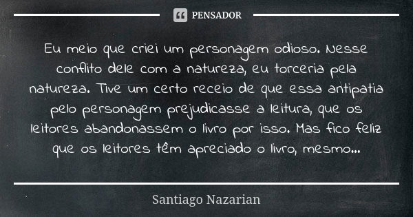 Eu meio que criei um personagem odioso. Nesse conflito dele com a natureza, eu torceria pela natureza. Tive um certo receio de que essa antipatia pelo personage... Frase de Santiago Nazarian.