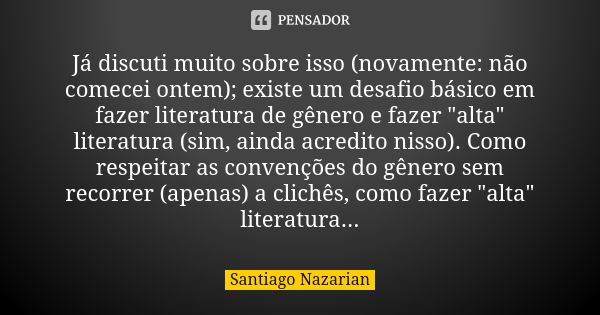 Já discuti muito sobre isso (novamente: não comecei ontem); existe um desafio básico em fazer literatura de gênero e fazer "alta" literatura (sim, ain... Frase de Santiago Nazarian.