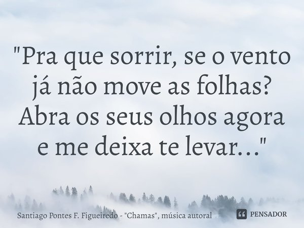 ⁠"Pra que sorrir, se o vento já não move as folhas? Abra os seus olhos agora e me deixa te levar..."... Frase de Santiago Pontes F. Figueiredo - 