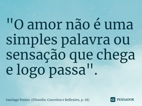 ⁠"O amor não é uma simples palavra ou sensação que chega e logo passa".... Frase de Santiago Pontes (Filosofia: Conceitos e Reflexões, p. 28).