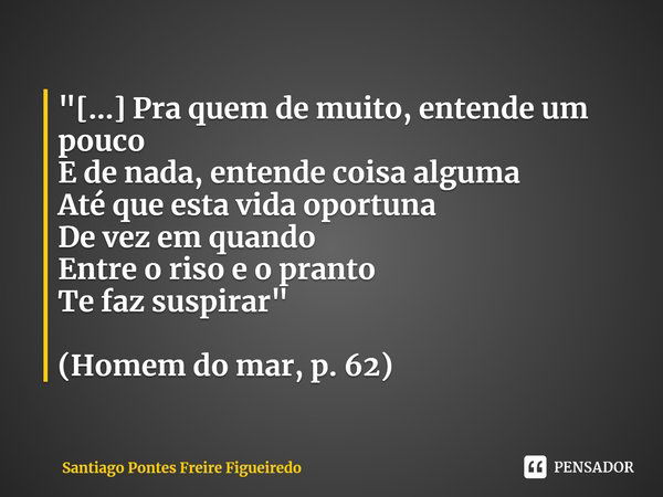 ⁠"[...] Pra quem de muito, entende um pouco
E de nada, entende coisa alguma
Até que esta vida oportuna
De vez em quando
Entre o riso e o pranto
Te faz susp... Frase de Santiago Pontes Freire Figueiredo.