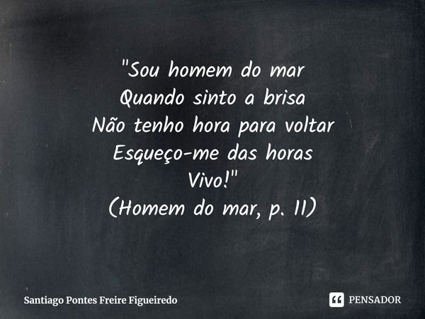 ⁠"Sou homem do mar
Quando sinto a brisa
Não tenho hora para voltar
Esqueço-me das horas
Vivo!"
(Homem do mar, p. 11)... Frase de Santiago Pontes Freire Figueiredo.