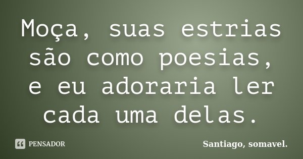 Moça, suas estrias são como poesias, e eu adoraria ler cada uma delas.... Frase de Santiago, somavel..