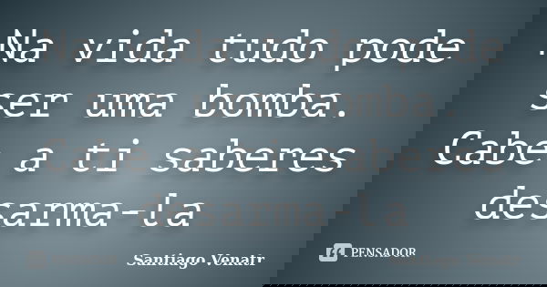Na vida tudo pode ser uma bomba. Cabe a ti saberes desarma-la... Frase de Santiago Venatr.