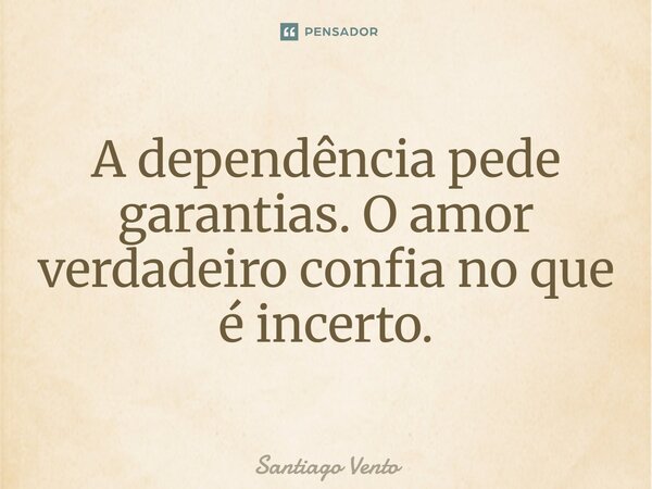 ⁠A dependência pede garantias. O amor verdadeiro confia no que é incerto.... Frase de Santiago Vento.