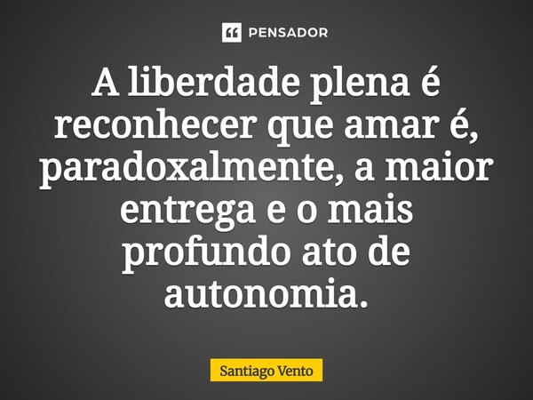 ⁠A liberdade plena é reconhecer que amar é, paradoxalmente, a maior entrega e o mais profundo ato de autonomia.... Frase de Santiago Vento.