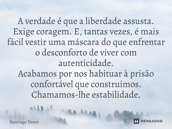 A verdade é que a liberdade assusta. Exige coragem. E, tantas vezes, é mais fácil vestir uma máscara do que enfrentar o desconforto de viver com autenticidade.... Frase de Santiago Vento.