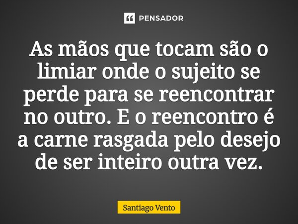 ⁠As mãos que tocam são o limiar onde o sujeito se perde para se reencontrar no outro. E o reencontro é a carne rasgada pelo desejo de ser inteiro outra vez.... Frase de Santiago Vento.