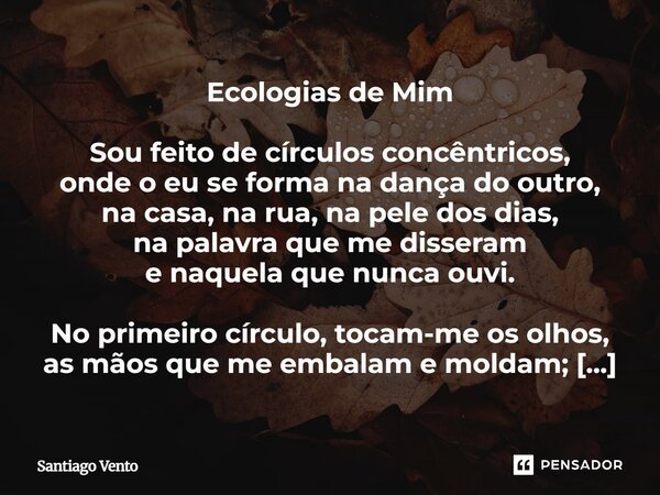 Ecologias de Mim Sou feito de círculos concêntricos, onde o eu se forma na dança do outro, na casa, na rua, na pele dos dias, na palavra que me disseram e naqu... Frase de Santiago Vento.