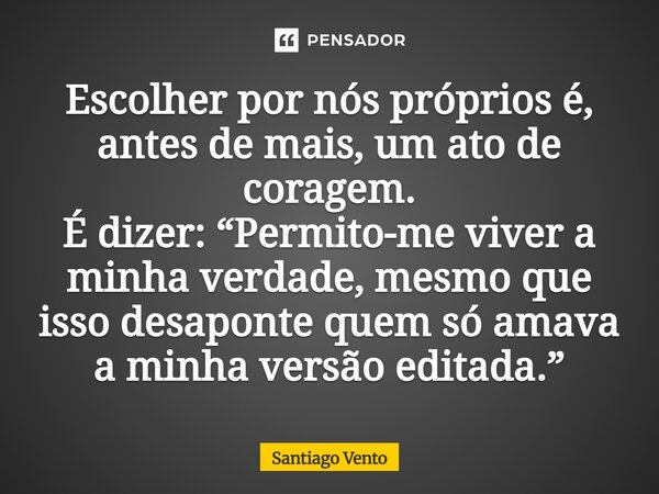 ⁠Escolher por nós próprios é, antes de mais, um ato de coragem. É dizer: “Permito-me viver a minha verdade, mesmo que isso desaponte quem só amava a minha versã... Frase de Santiago Vento.