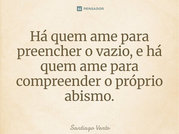 ⁠Há quem ame para preencher o vazio, e há quem ame para compreender o próprio abismo.... Frase de Santiago Vento.