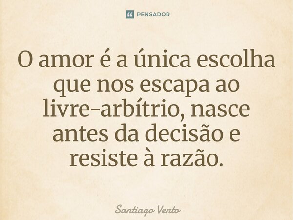 ⁠O amor é a única escolha que nos escapa ao livre-arbítrio, nasce antes da decisão e resiste à razão.... Frase de Santiago Vento.