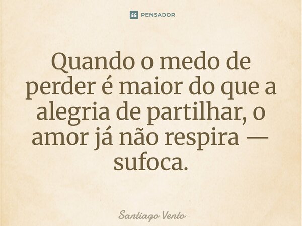 ⁠Quando o medo de perder é maior do que a alegria de partilhar, o amor já não respira — sufoca.... Frase de Santiago Vento.