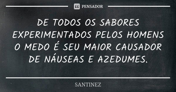 DE TODOS OS SABORES EXPERIMENTADOS PELOS HOMENS O MEDO É SEU MAIOR CAUSADOR DE NÁUSEAS E AZEDUMES.... Frase de SANTINEZ.