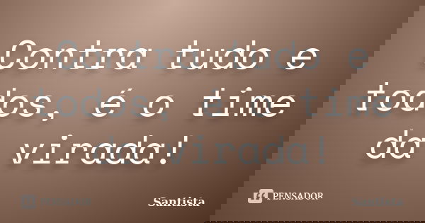 Contra tudo e todos, é o time da virada!... Frase de Santista.
