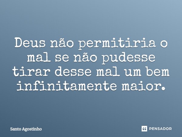 Deus não permitiria o mal se não pudesse tirar desse mal um bem infinitamente maior.... Frase de Santo Agostinho.