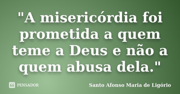 "A misericórdia foi prometida a quem teme a Deus e não a quem abusa dela."... Frase de Santo Afonso Maria de Ligório.
