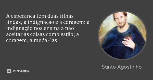 A esperança tem duas filhas lindas, a indignação e a coragem; a indignação nos ensina a não aceitar as coisas como estão; a coragem, a mudá-las.... Frase de Santo Agostinho.