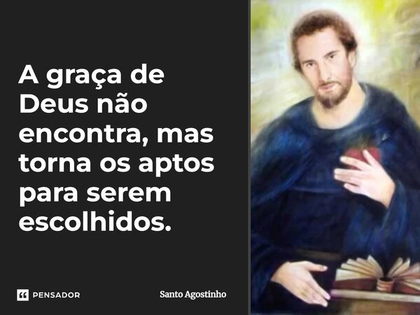 ⁠A graça de Deus não encontra, mas torna os aptos para serem escolhidos.... Frase de Santo Agostinho.