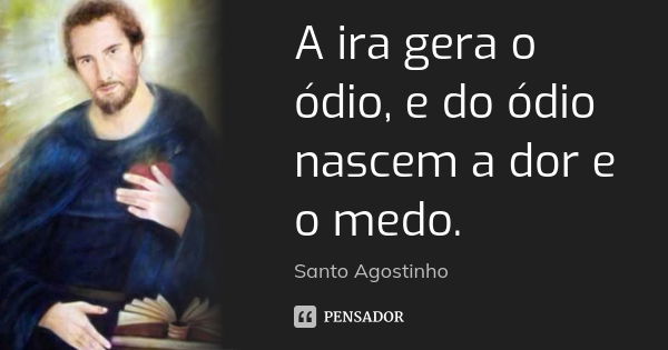 A ira gera o ódio, e do ódio nascem a dor e o medo.... Frase de Santo Agostinho.