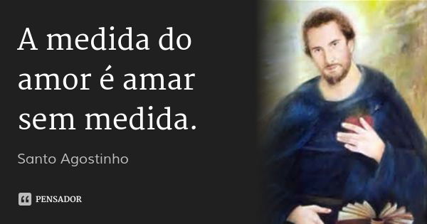 A medida do amor é amar sem medida.... Frase de Santo Agostinho.