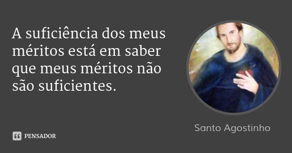 A suficiência dos meus méritos está em saber que meus méritos não são suficientes.... Frase de Santo Agostinho.