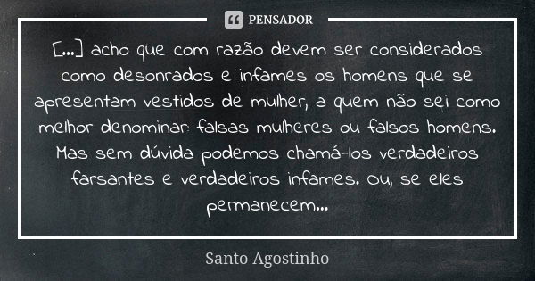 [...] acho que com razão devem ser considerados como desonrados e infames os homens que se apresentam vestidos de mulher, a quem não sei como melhor denominar: ... Frase de Santo Agostinho.