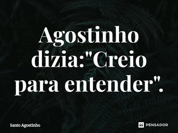 ⁠Agostinho dizia: "Creio para entender".... Frase de Santo Agostinho.