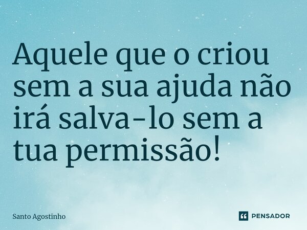⁠Aquele que o criou sem a sua ajuda não irá salva-lo sem a tua permissão!... Frase de Santo Agostinho.