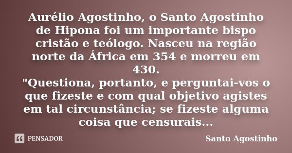 Aurélio Agostinho, o Santo Agostinho de Hipona foi um importante bispo cristão e teólogo. Nasceu na região norte da África em 354 e morreu em 430. "Questio... Frase de Santo Agostinho.