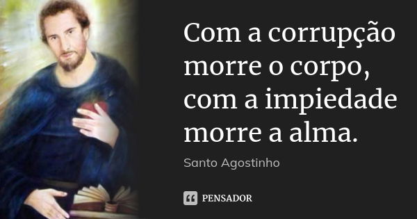 Com a corrupção morre o corpo, com a impiedade morre a alma.... Frase de santo agostinho.