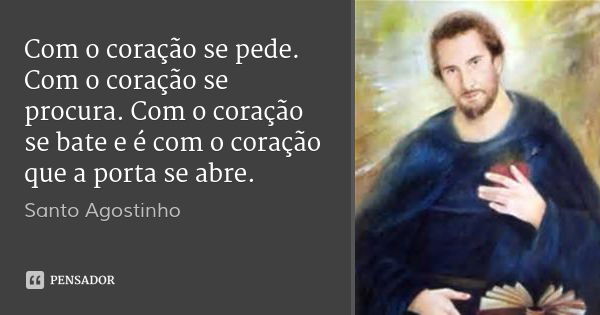 Com o coração se pede. Com o coração se procura. Com o coração se bate e é com o coração que a porta se abre.... Frase de Santo Agostinho.