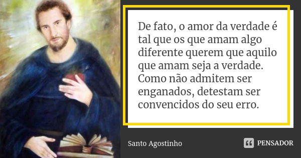 De fato, o amor da verdade é tal que os que amam algo diferente querem que aquilo que amam seja a verdade. Como não admitem ser enganados, detestam ser convenci... Frase de Santo Agostinho.