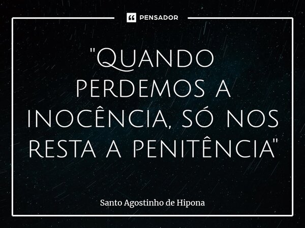 "Quando perdemos a inocência, só nos resta a penitência"⁠... Frase de Santo Agostinho de Hipona.