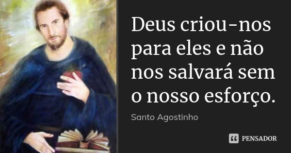 Deus criou-nos para eles e não nos salvará sem o nosso esforço.... Frase de Santo Agostinho.