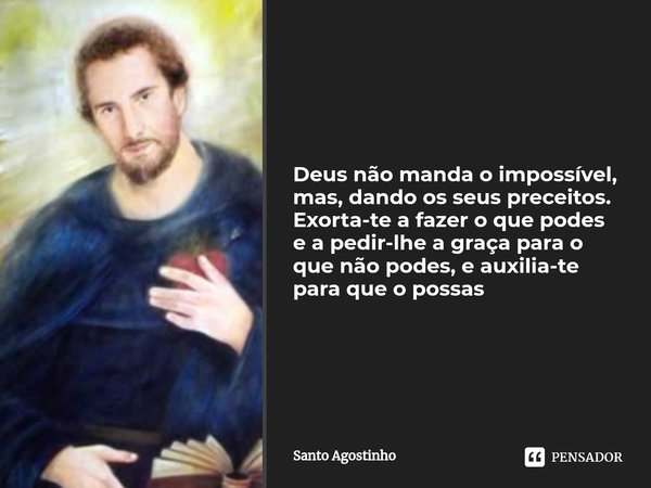 ⁠Deus não manda o impossível, mas, dando os seus preceitos. Exorta-te a fazer o que podes e a pedir-lhe a graça para o que não podes, e auxilia-te para que o po... Frase de Santo Agostinho.