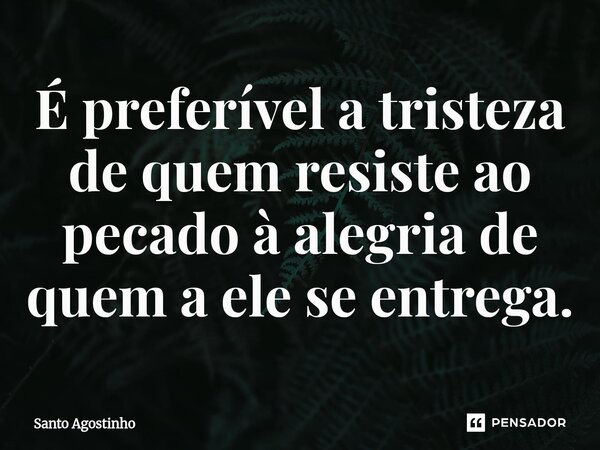 ⁠É preferível a tristeza de quem resiste ao pecado à alegria de quem a ele se entrega.... Frase de Santo Agostinho.