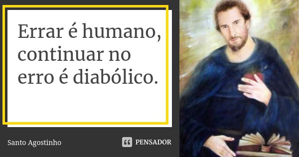 Errar é humano, continuar no erro é diabólico.... Frase de Santo Agostinho.