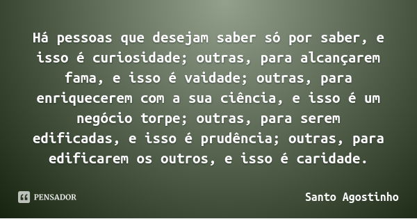 Há pessoas que desejam saber só por saber, e isso é curiosidade; outras, para alcançarem fama, e isso é vaidade; outras, para enriquecerem com a sua ciência, e ... Frase de Santo Agostinho.