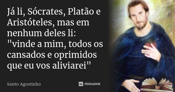 Já li, Sócrates, Platão e Aristóteles, mas em nenhum deles li: "vinde a mim, todos os cansados e oprimidos que eu vos aliviarei"... Frase de Santo Agostinho.