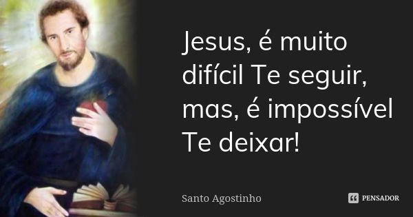 Jesus, é muito difícil Te seguir, mas, é impossível Te deixar!... Frase de Santo Agostinho.